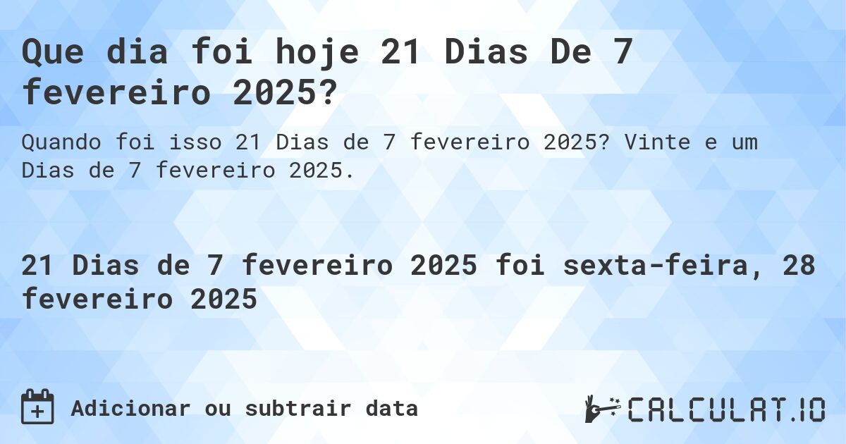 Que dia foi hoje 21 Dias De 7 fevereiro 2025?. Vinte e um Dias de 7 fevereiro 2025.