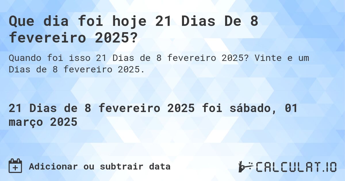 Que dia foi hoje 21 Dias De 8 fevereiro 2025?. Vinte e um Dias de 8 fevereiro 2025.