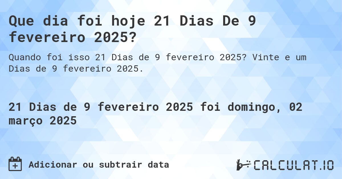 Que dia foi hoje 21 Dias De 9 fevereiro 2025?. Vinte e um Dias de 9 fevereiro 2025.
