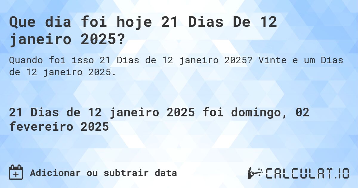 Que dia foi hoje 21 Dias De 12 janeiro 2025?. Vinte e um Dias de 12 janeiro 2025.