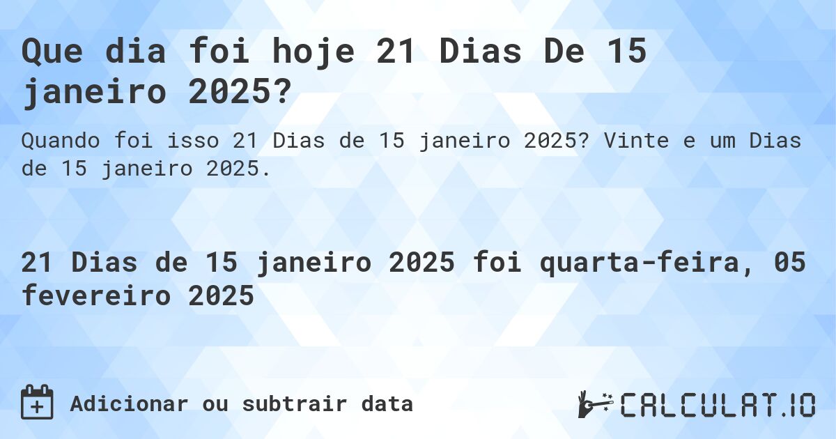 Que dia foi hoje 21 Dias De 15 janeiro 2025?. Vinte e um Dias de 15 janeiro 2025.