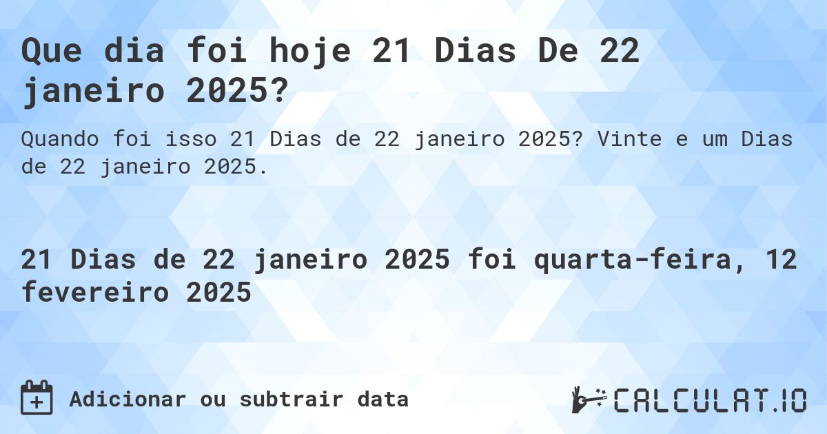 Que dia foi hoje 21 Dias De 22 janeiro 2025?. Vinte e um Dias de 22 janeiro 2025.
