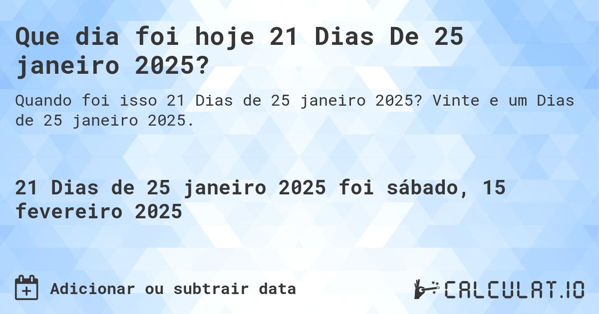 Que dia foi hoje 21 Dias De 25 janeiro 2025?. Vinte e um Dias de 25 janeiro 2025.