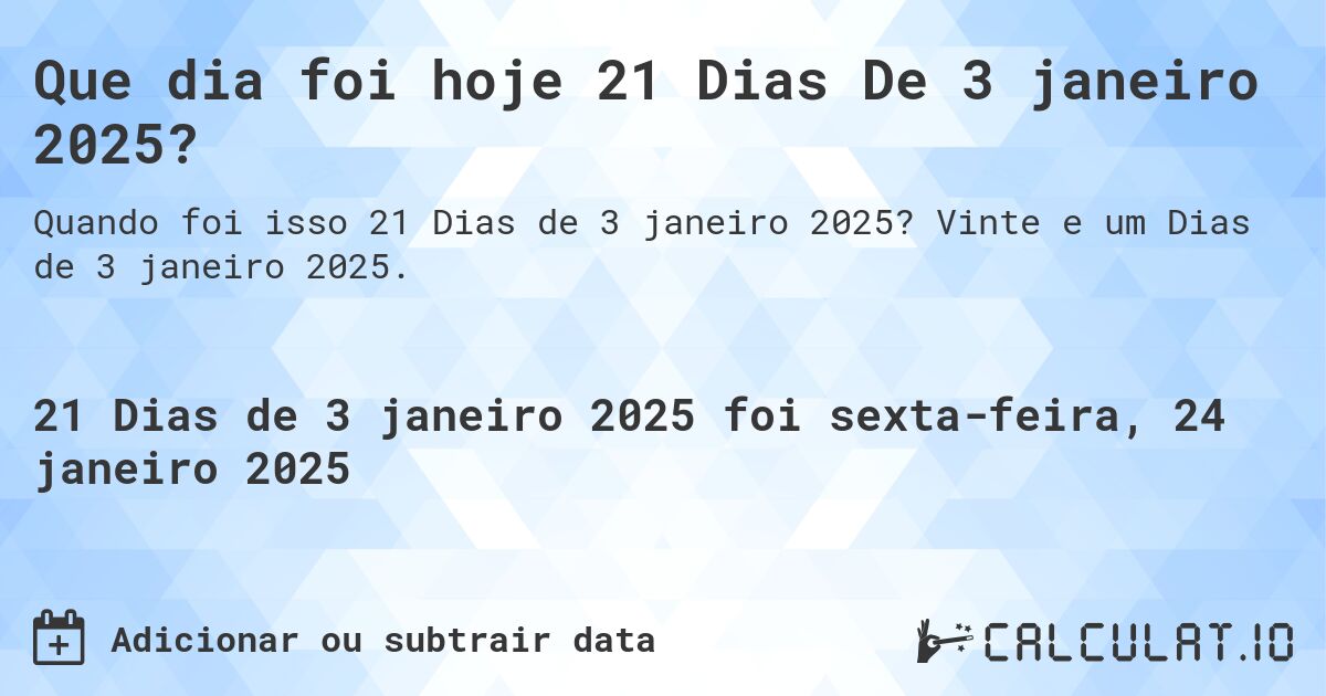 Que dia foi hoje 21 Dias De 3 janeiro 2025?. Vinte e um Dias de 3 janeiro 2025.