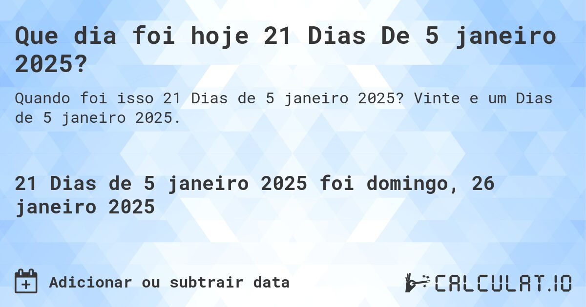 Que dia foi hoje 21 Dias De 5 janeiro 2025?. Vinte e um Dias de 5 janeiro 2025.