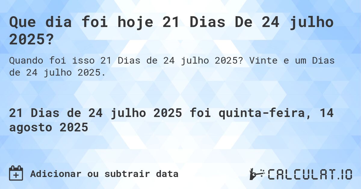 Que dia foi hoje 21 Dias De 24 julho 2025?. Vinte e um Dias de 24 julho 2025.