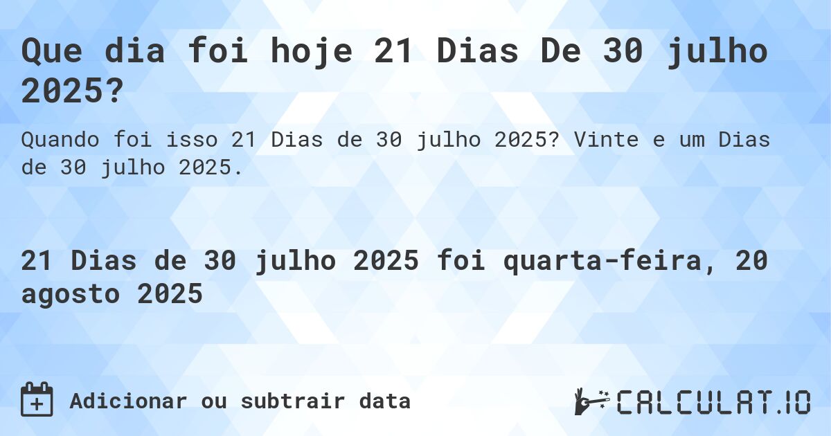 Que dia foi hoje 21 Dias De 30 julho 2025?. Vinte e um Dias de 30 julho 2025.