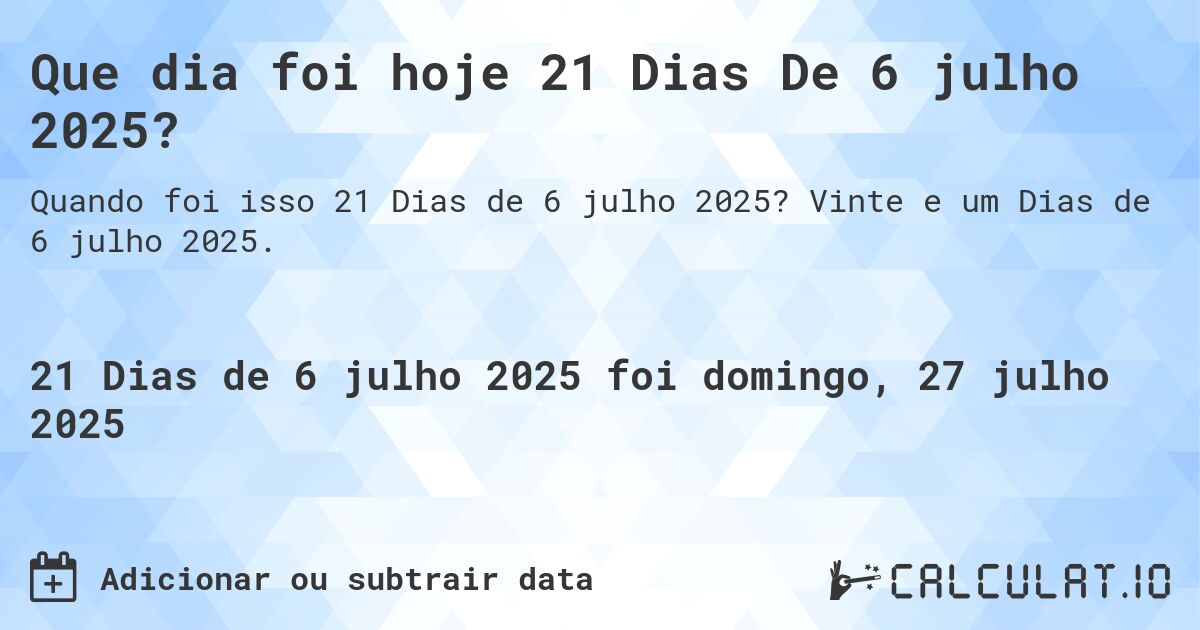 Que dia foi hoje 21 Dias De 6 julho 2025?. Vinte e um Dias de 6 julho 2025.