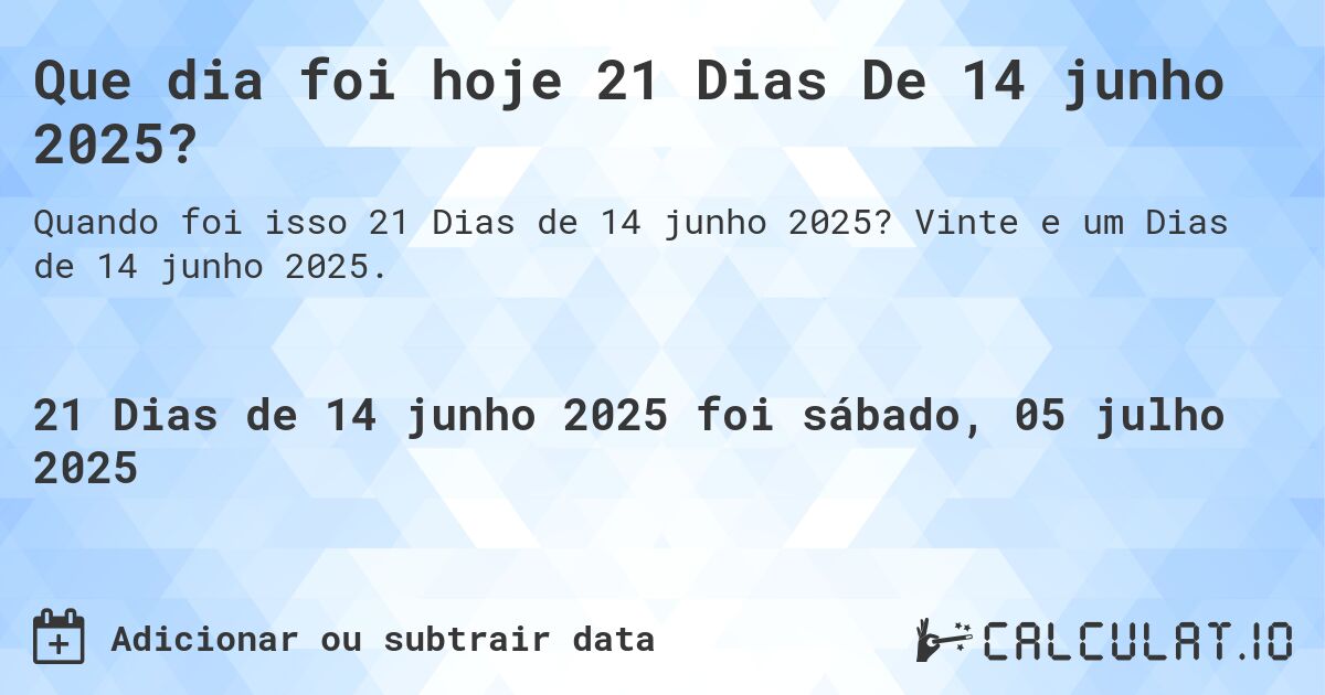 Que dia foi hoje 21 Dias De 14 junho 2025?. Vinte e um Dias de 14 junho 2025.