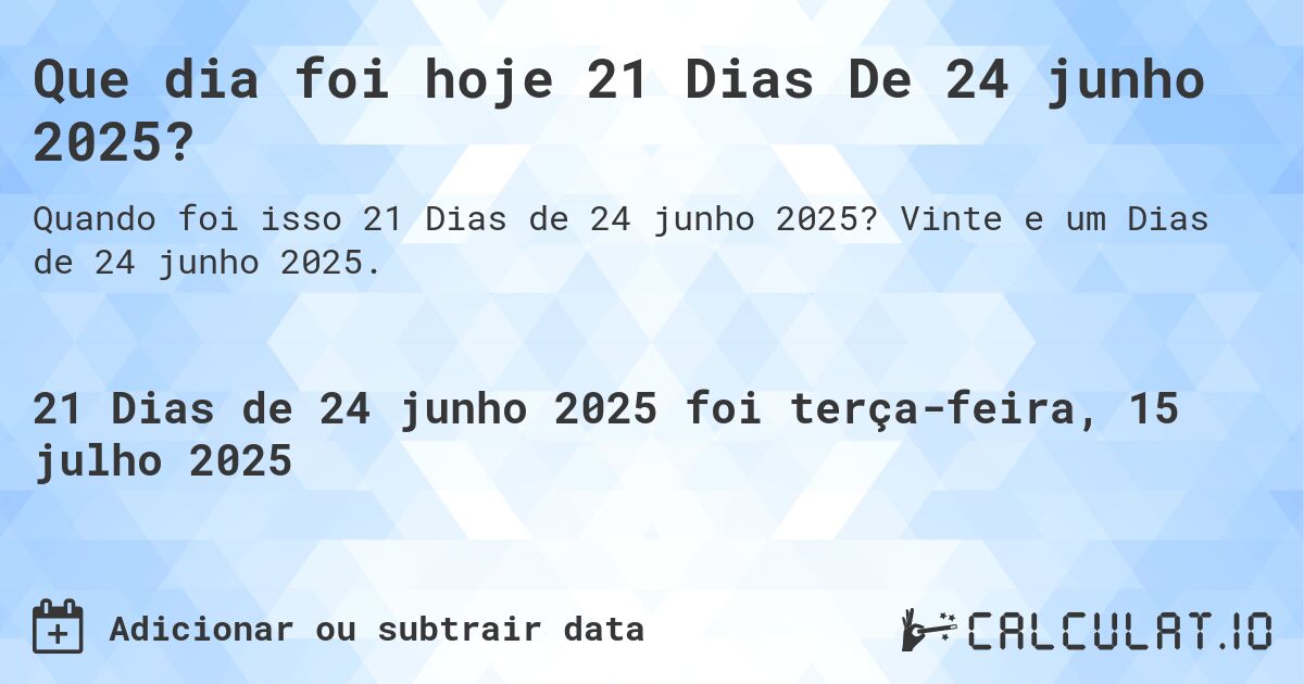 Que dia foi hoje 21 Dias De 24 junho 2025?. Vinte e um Dias de 24 junho 2025.