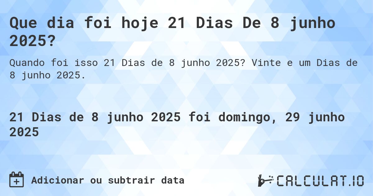 Que dia foi hoje 21 Dias De 8 junho 2025?. Vinte e um Dias de 8 junho 2025.