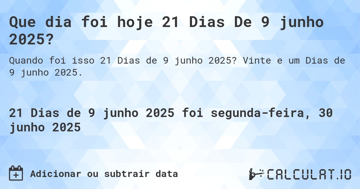Que dia foi hoje 21 Dias De 9 junho 2025?. Vinte e um Dias de 9 junho 2025.