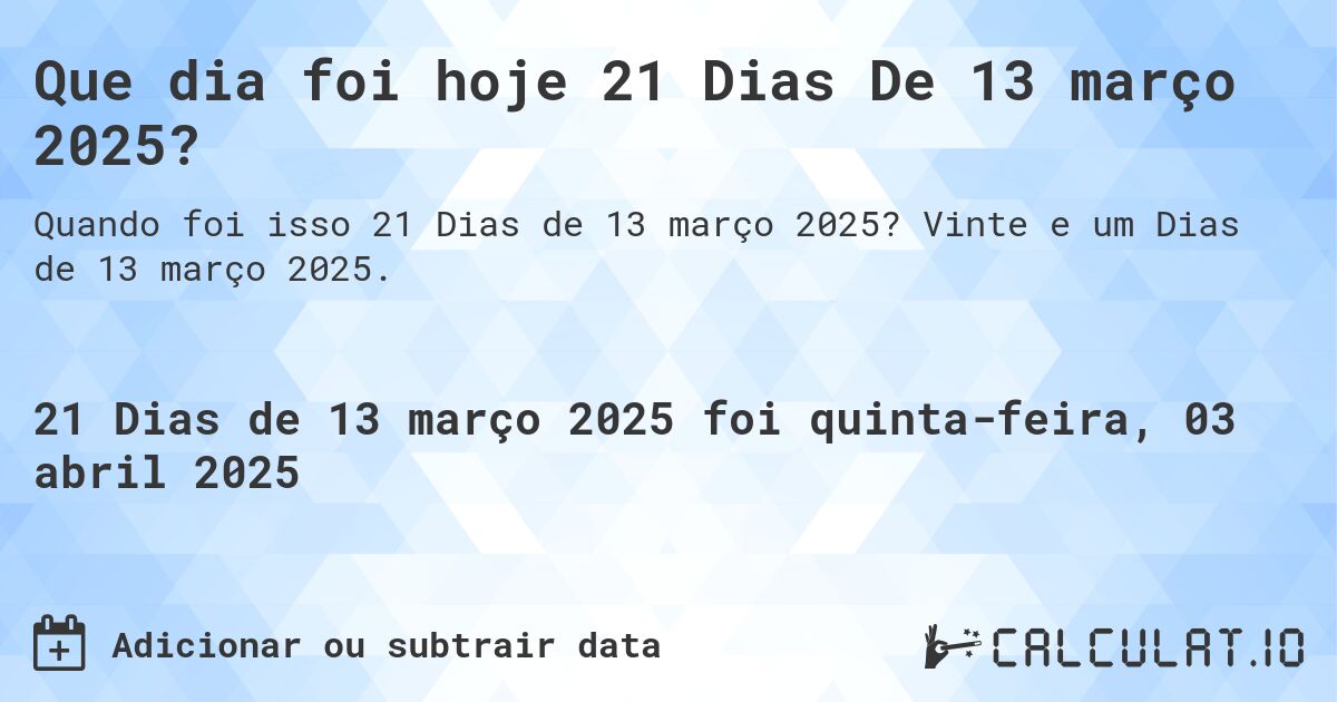 Que dia foi hoje 21 Dias De 13 março 2025?. Vinte e um Dias de 13 março 2025.