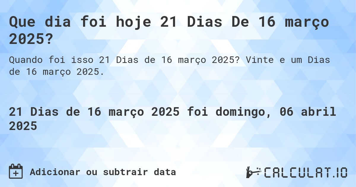 Que dia foi hoje 21 Dias De 16 março 2025?. Vinte e um Dias de 16 março 2025.
