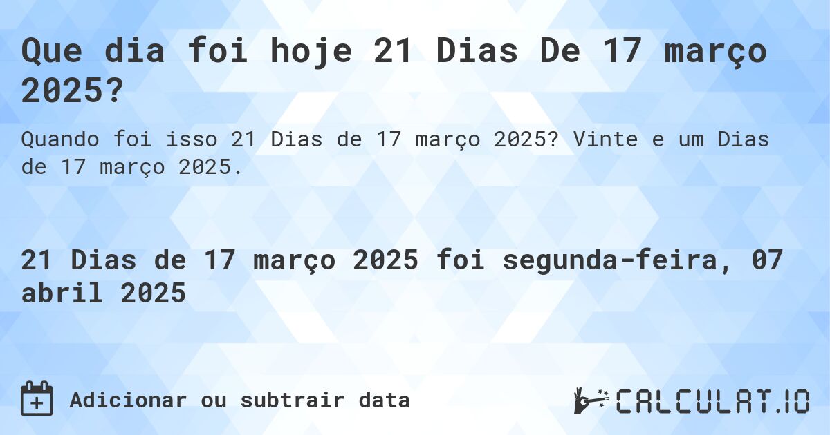 Que dia foi hoje 21 Dias De 17 março 2025?. Vinte e um Dias de 17 março 2025.
