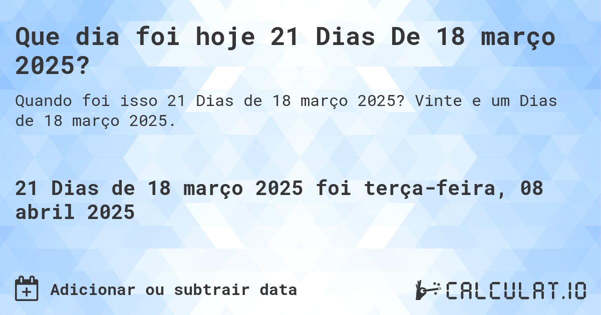 Que dia foi hoje 21 Dias De 18 março 2025?. Vinte e um Dias de 18 março 2025.