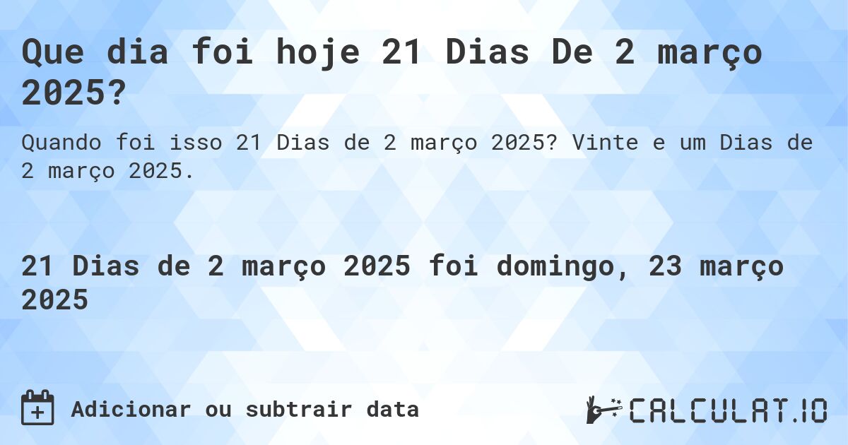 Que dia foi hoje 21 Dias De 2 março 2025?. Vinte e um Dias de 2 março 2025.