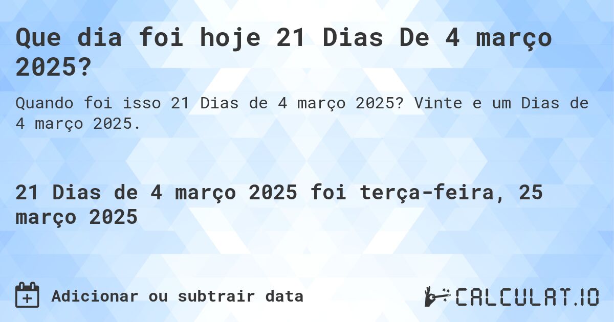 Que dia foi hoje 21 Dias De 4 março 2025?. Vinte e um Dias de 4 março 2025.
