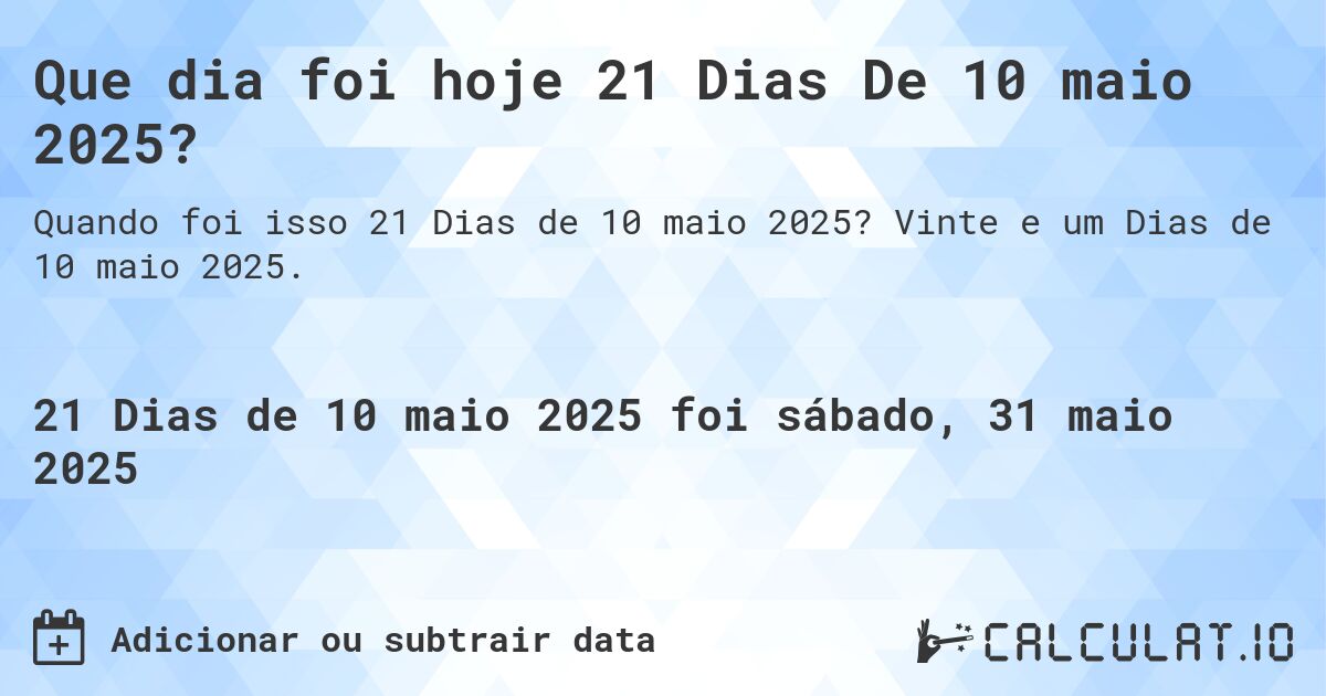 Que dia foi hoje 21 Dias De 10 maio 2025?. Vinte e um Dias de 10 maio 2025.