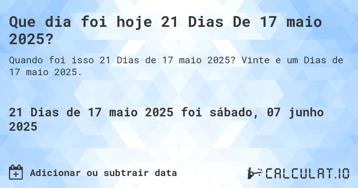 Que dia foi hoje 21 Dias De 17 maio 2025?. Vinte e um Dias de 17 maio 2025.