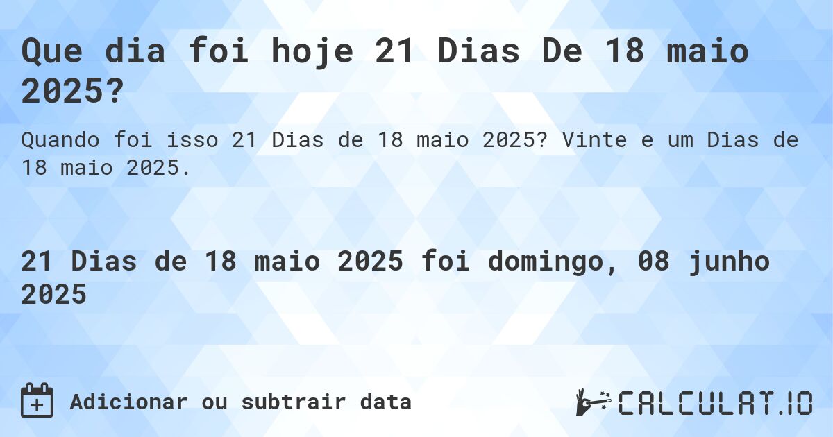 Que dia foi hoje 21 Dias De 18 maio 2025?. Vinte e um Dias de 18 maio 2025.
