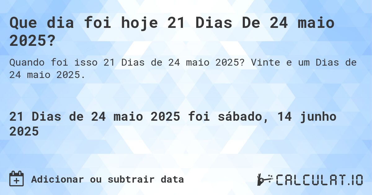 Que dia foi hoje 21 Dias De 24 maio 2025?. Vinte e um Dias de 24 maio 2025.