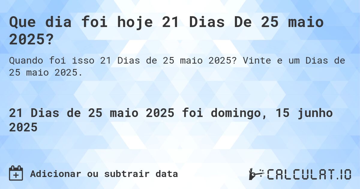 Que dia foi hoje 21 Dias De 25 maio 2025?. Vinte e um Dias de 25 maio 2025.