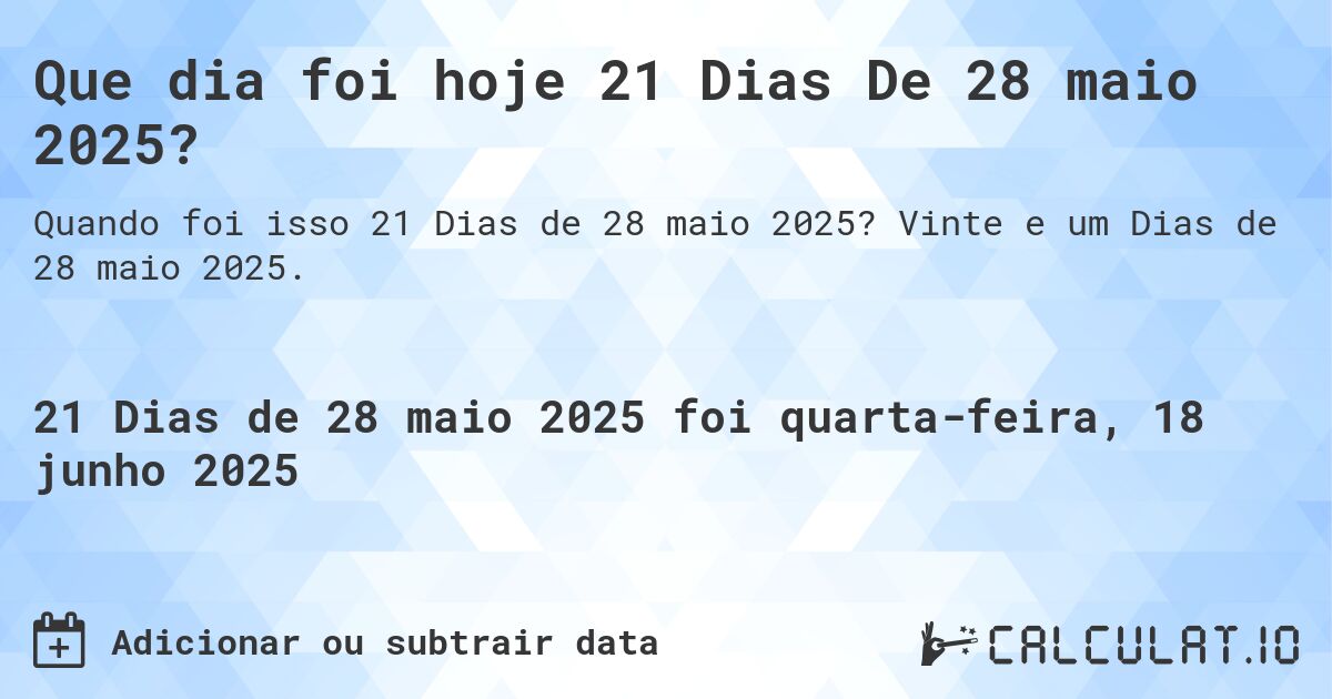 Que dia foi hoje 21 Dias De 28 maio 2025?. Vinte e um Dias de 28 maio 2025.
