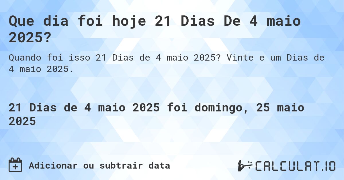 Que dia foi hoje 21 Dias De 4 maio 2025?. Vinte e um Dias de 4 maio 2025.