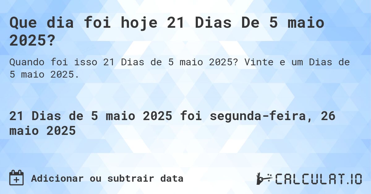 Que dia foi hoje 21 Dias De 5 maio 2025?. Vinte e um Dias de 5 maio 2025.