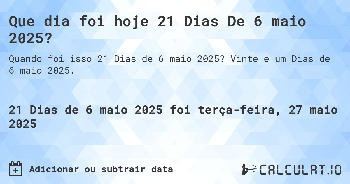 Que dia foi hoje 21 Dias De 6 maio 2025?. Vinte e um Dias de 6 maio 2025.