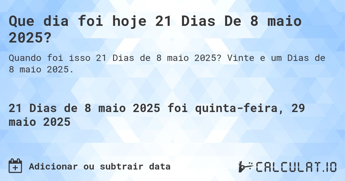 Que dia foi hoje 21 Dias De 8 maio 2025?. Vinte e um Dias de 8 maio 2025.