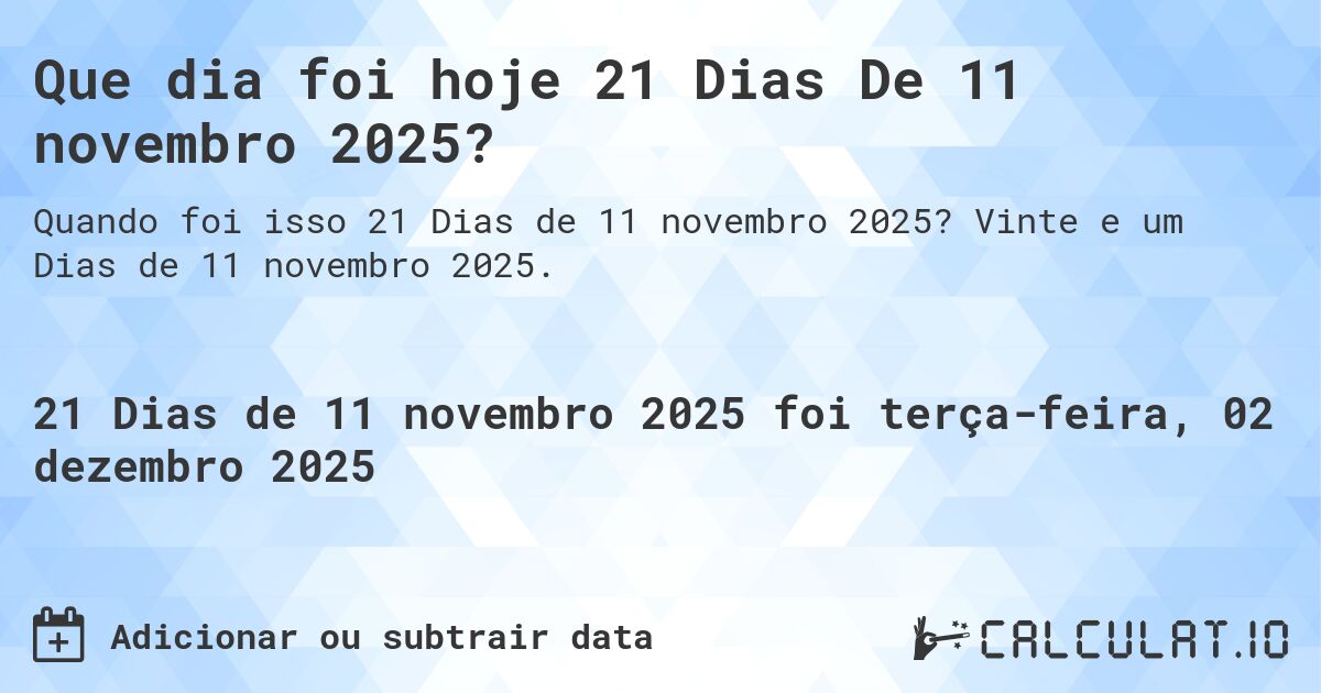 Que dia foi hoje 21 Dias De 11 novembro 2025?. Vinte e um Dias de 11 novembro 2025.