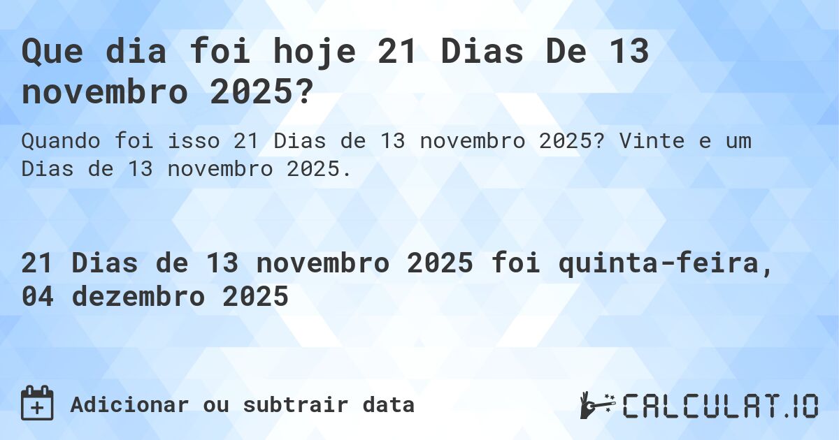 Que dia foi hoje 21 Dias De 13 novembro 2025?. Vinte e um Dias de 13 novembro 2025.