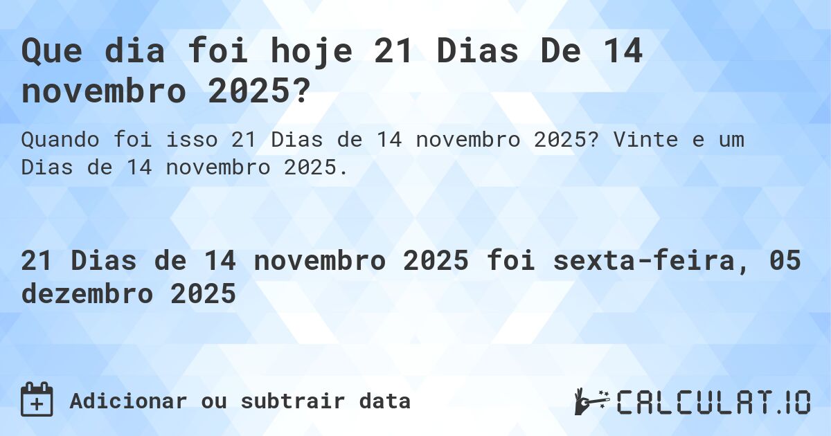Que dia foi hoje 21 Dias De 14 novembro 2025?. Vinte e um Dias de 14 novembro 2025.