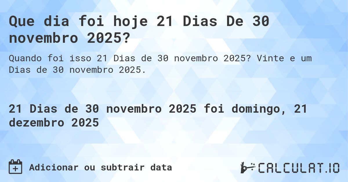 Que dia foi hoje 21 Dias De 30 novembro 2025?. Vinte e um Dias de 30 novembro 2025.
