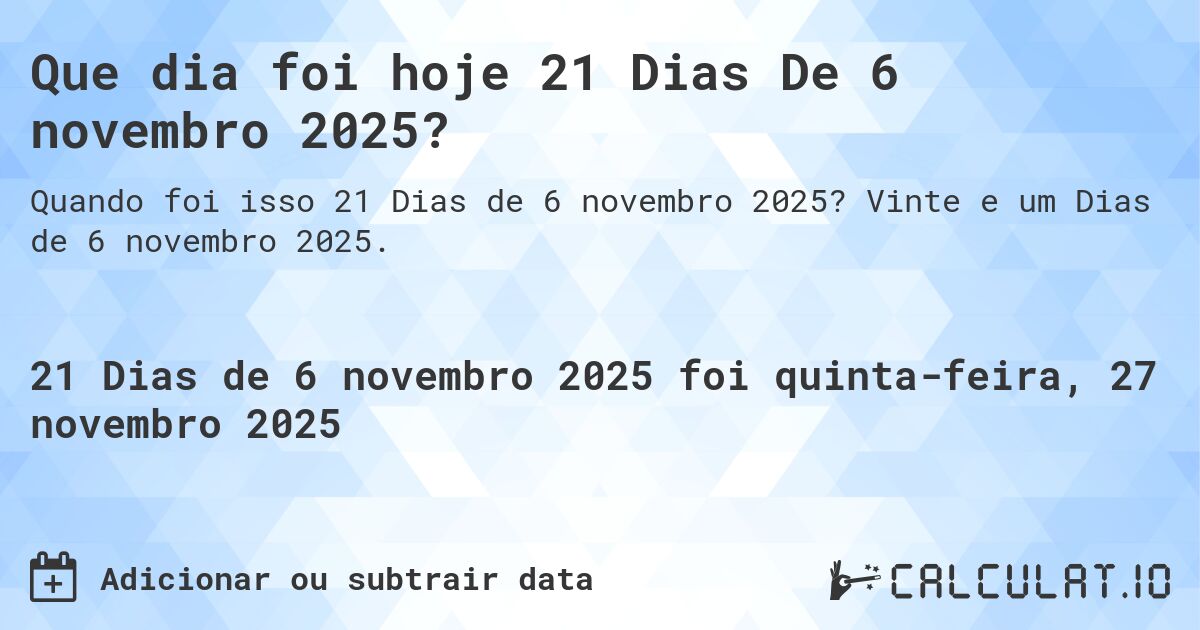 Que dia foi hoje 21 Dias De 6 novembro 2025?. Vinte e um Dias de 6 novembro 2025.