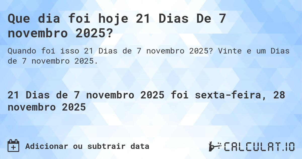 Que dia foi hoje 21 Dias De 7 novembro 2025?. Vinte e um Dias de 7 novembro 2025.