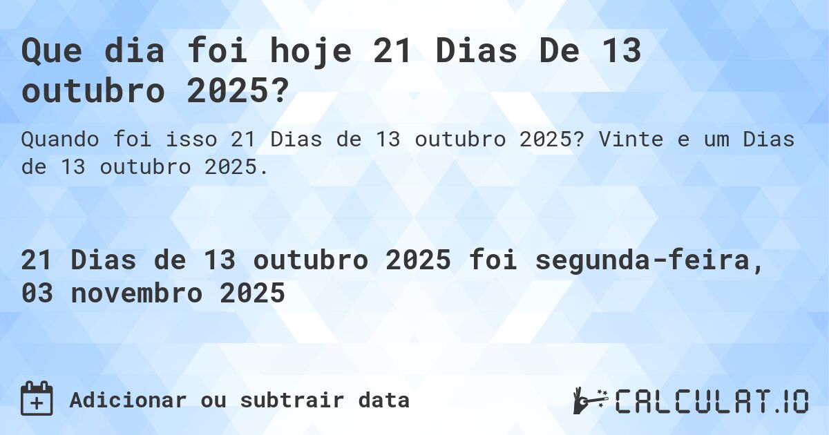Que dia foi hoje 21 Dias De 13 outubro 2025?. Vinte e um Dias de 13 outubro 2025.