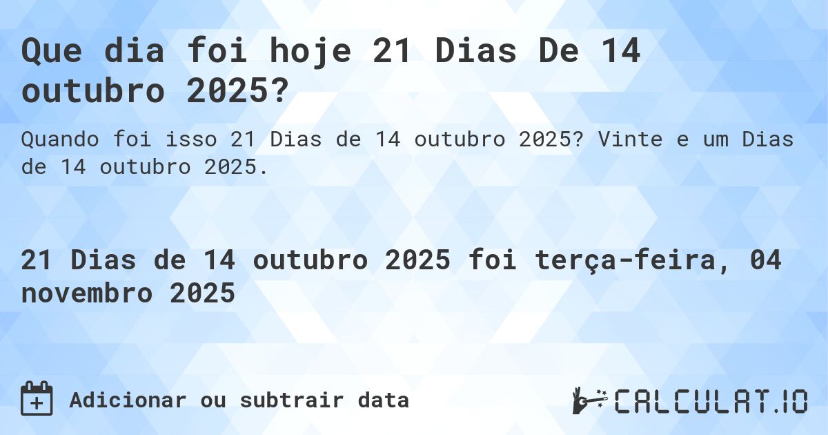 Que dia foi hoje 21 Dias De 14 outubro 2025?. Vinte e um Dias de 14 outubro 2025.