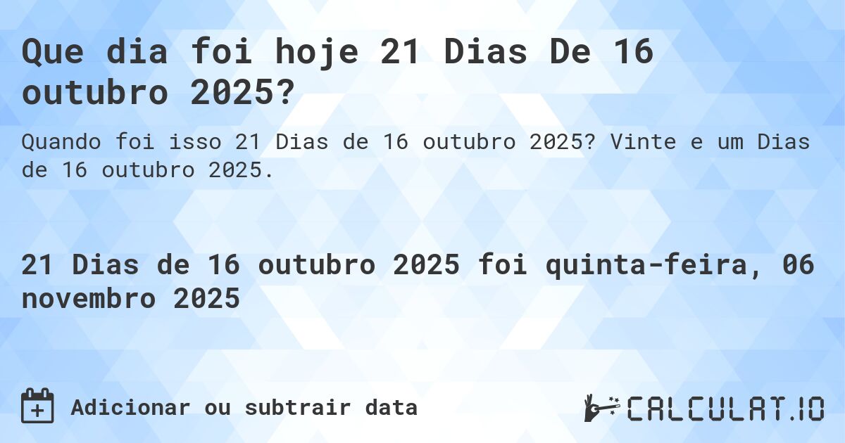 Que dia foi hoje 21 Dias De 16 outubro 2025?. Vinte e um Dias de 16 outubro 2025.