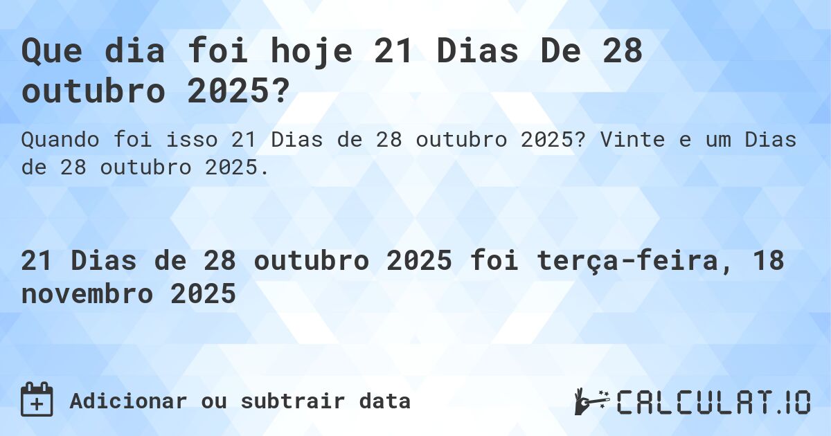 Que dia foi hoje 21 Dias De 28 outubro 2025?. Vinte e um Dias de 28 outubro 2025.