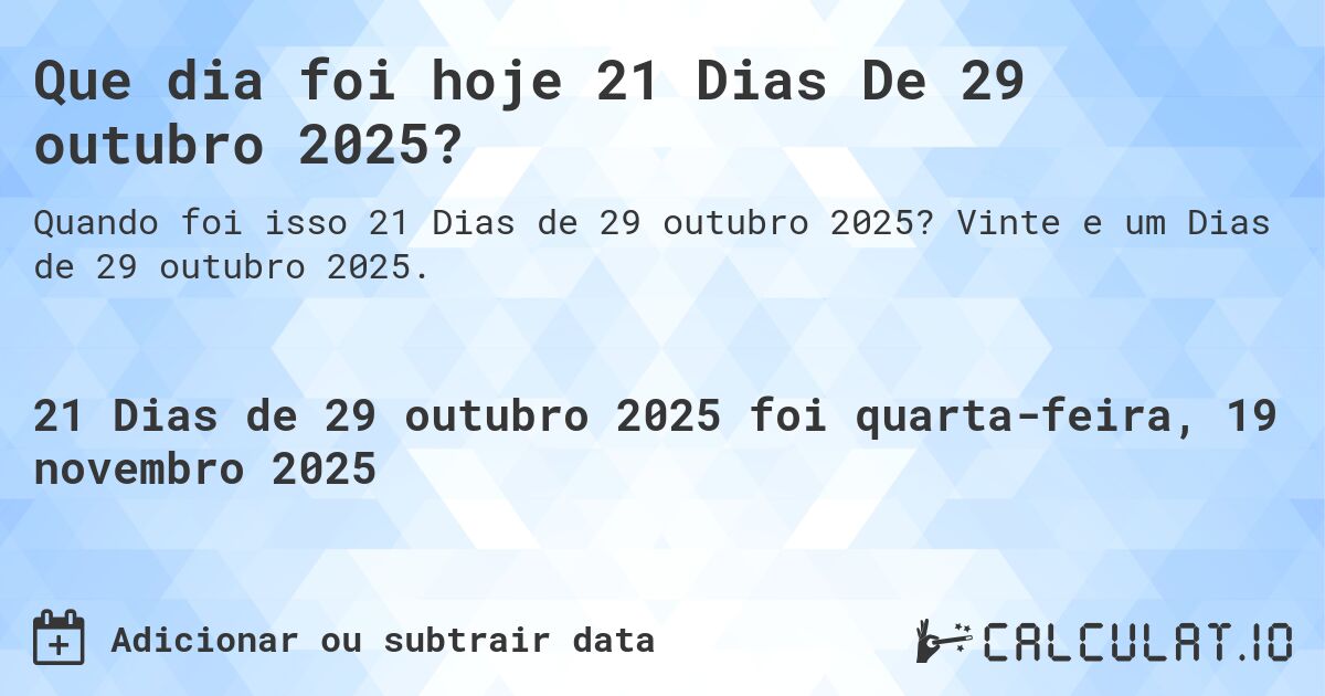 Que dia foi hoje 21 Dias De 29 outubro 2025?. Vinte e um Dias de 29 outubro 2025.