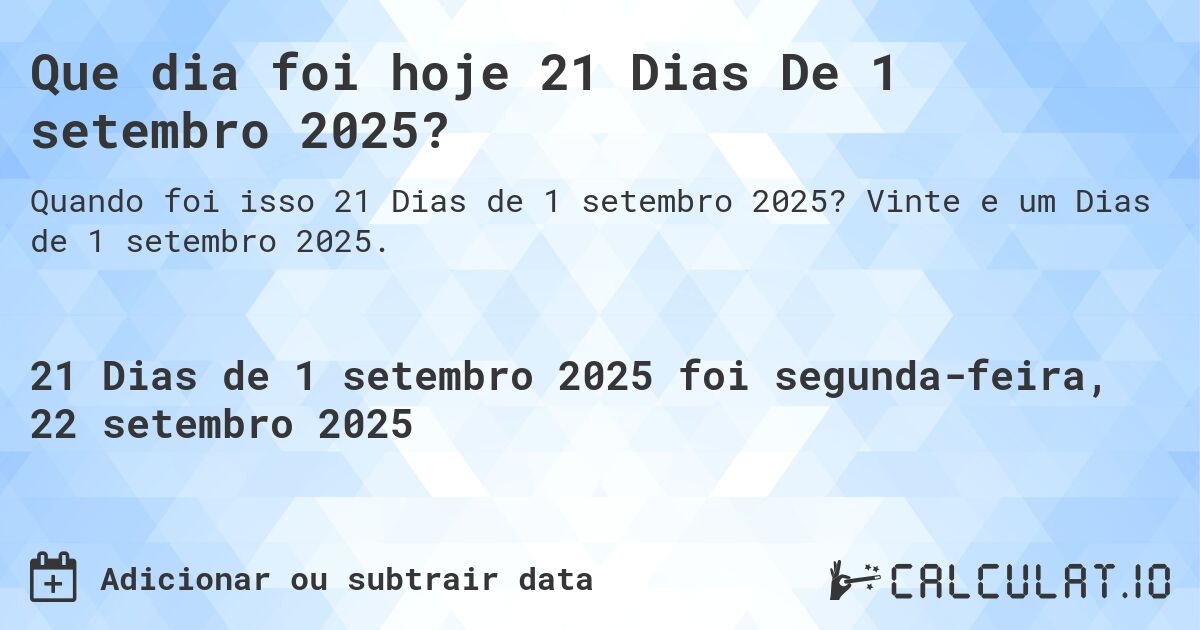 Que dia foi hoje 21 Dias De 1 setembro 2025?. Vinte e um Dias de 1 setembro 2025.
