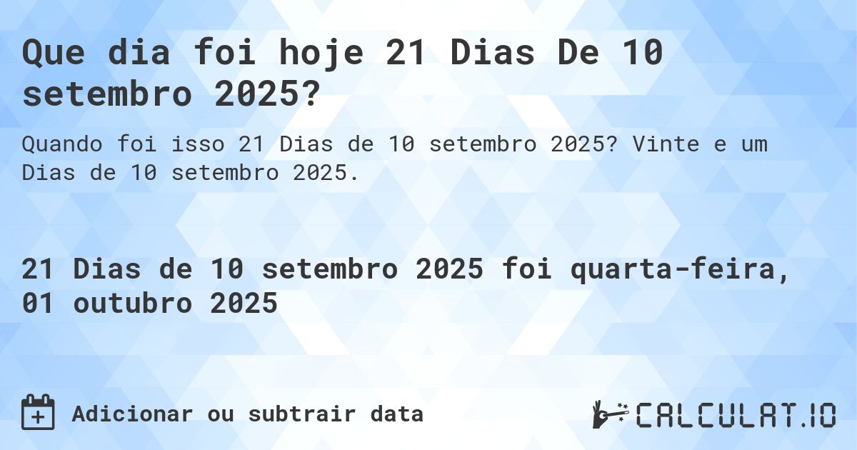 Que dia foi hoje 21 Dias De 10 setembro 2025?. Vinte e um Dias de 10 setembro 2025.