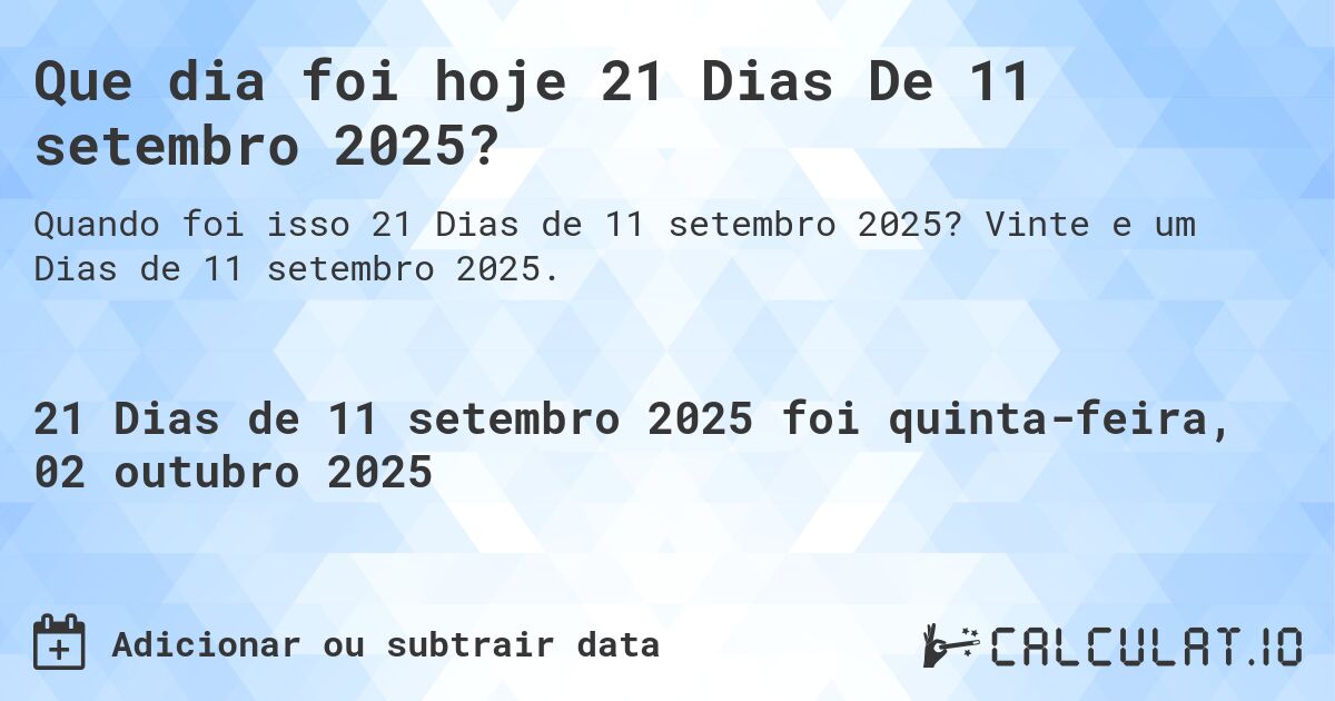 Que dia foi hoje 21 Dias De 11 setembro 2025?. Vinte e um Dias de 11 setembro 2025.