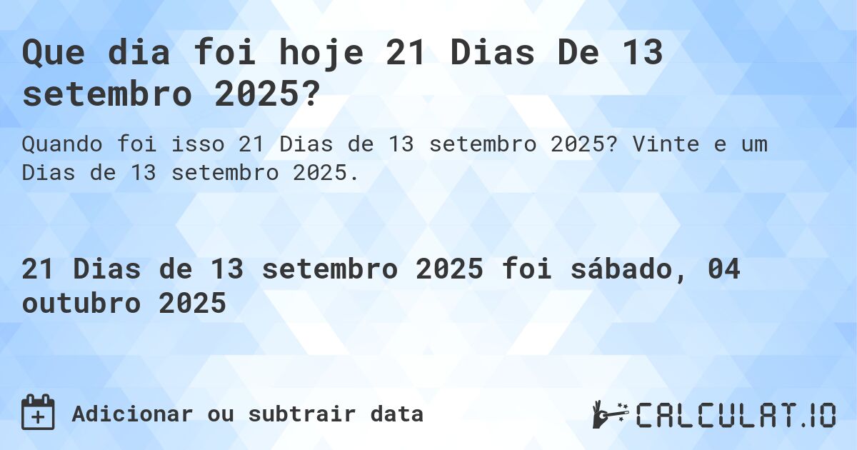Que dia foi hoje 21 Dias De 13 setembro 2025?. Vinte e um Dias de 13 setembro 2025.