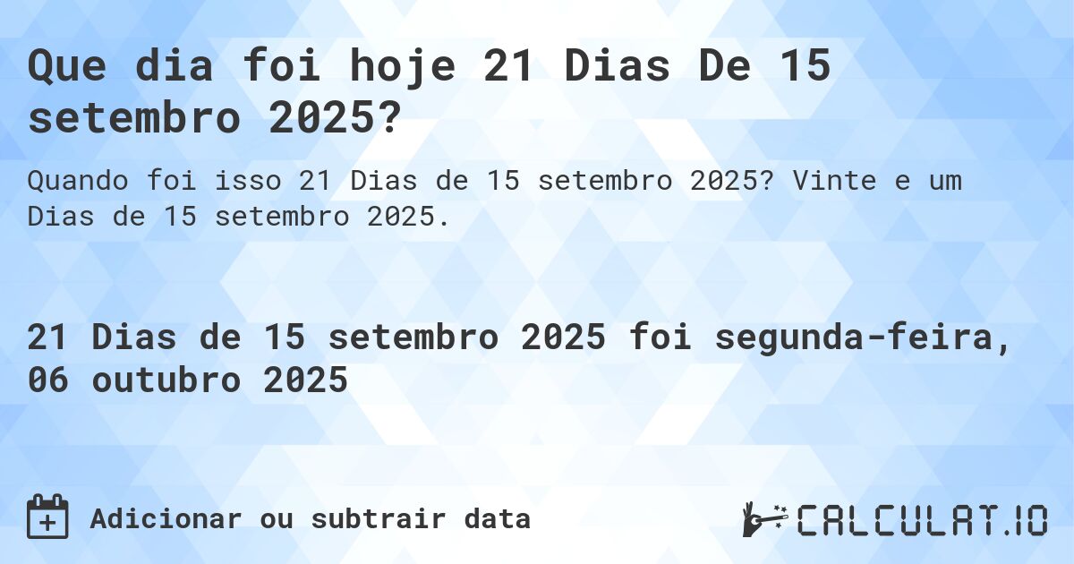Que dia foi hoje 21 Dias De 15 setembro 2025?. Vinte e um Dias de 15 setembro 2025.