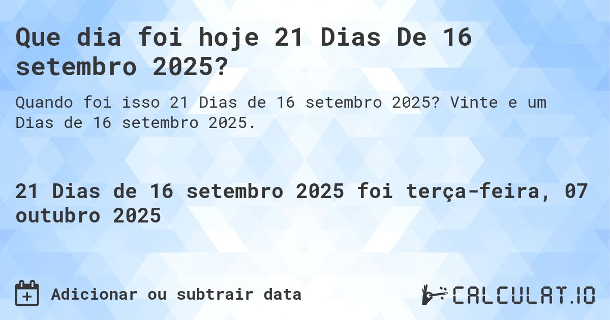 Que dia foi hoje 21 Dias De 16 setembro 2025?. Vinte e um Dias de 16 setembro 2025.