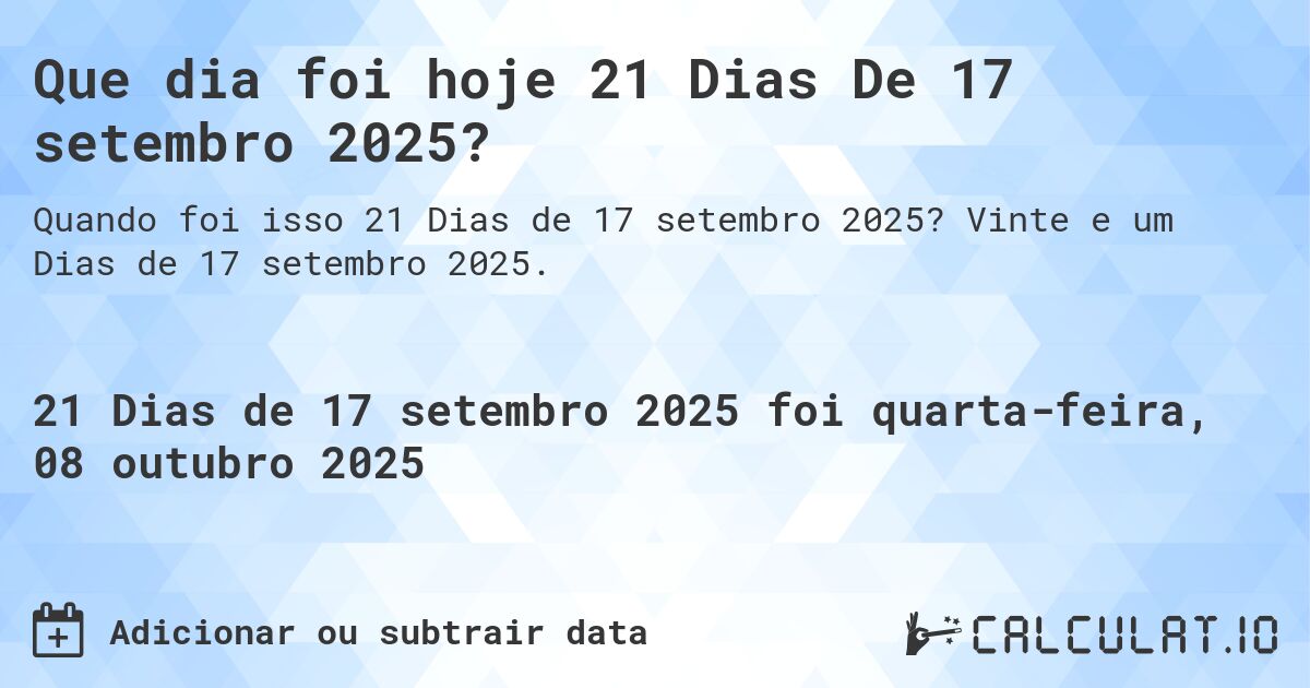 Que dia foi hoje 21 Dias De 17 setembro 2025?. Vinte e um Dias de 17 setembro 2025.